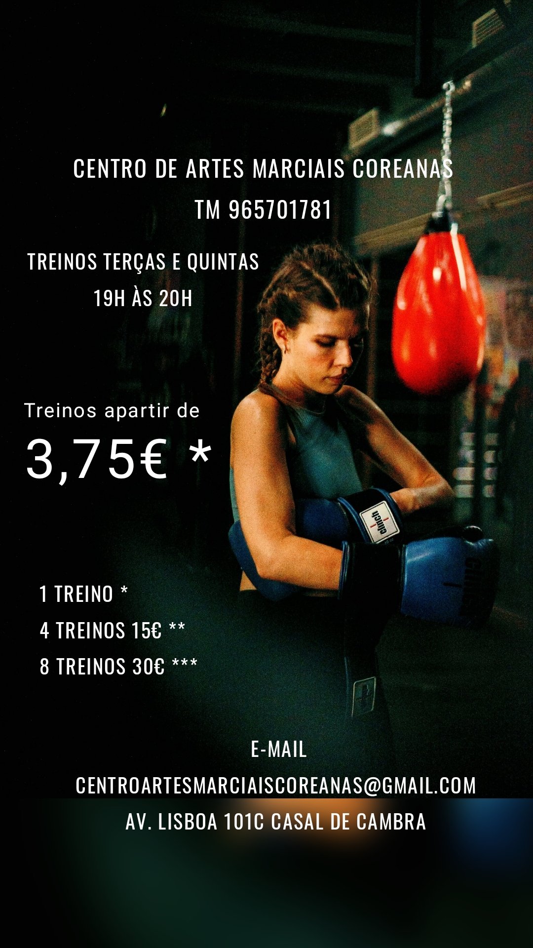 Treinos apartir de 
 3,75€ * 1 treino *
4 treinos 15€ **
8 treinos 30€ *** E-mail
Centroartesmarciaiscoreanas@gmail.com 
Av. Lisboa 101c casal de Cambra  Centro de Artes Marciais Coreanas 
Tm 965701781  Treinos Terças e quintas
19h às 20h